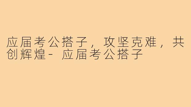 应届考公搭子，攻坚克难，共创辉煌