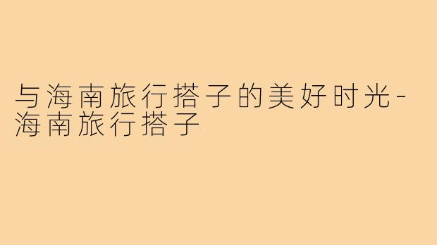 与海南旅行搭子的美好时光-海南旅行搭子
