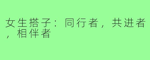 女生搭子:同行者,共进者,相伴者