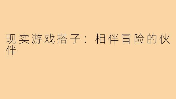 现实游戏搭子：相伴冒险的伙伴