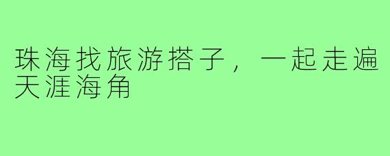 珠海找旅游搭子,一起走遍天涯海角
