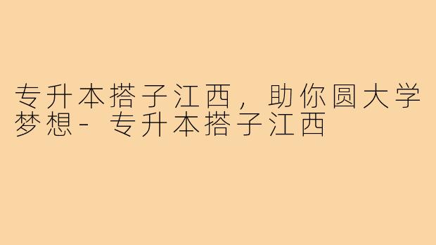专升本搭子江西，助你圆大学梦想