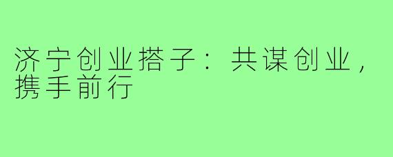 济宁创业搭子：共谋创业，携手前行
