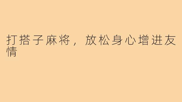 打搭子麻将，放松身心增进友情