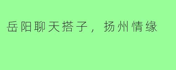 岳阳聊天搭子，扬州情缘