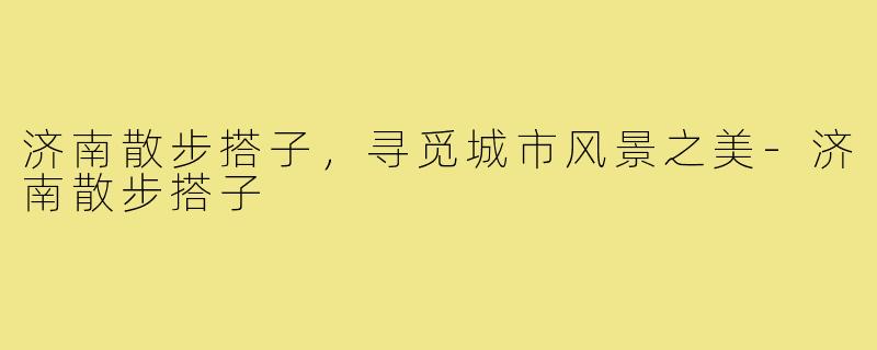 济南散步搭子,寻觅城市风景之美-济南散步搭子