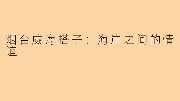 烟台威海搭子:海岸之间的情谊