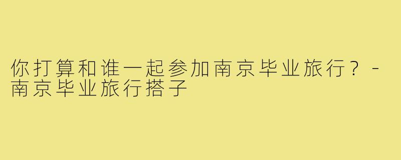 你打算和谁一起参加南京毕业旅行？