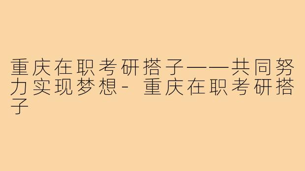 重庆在职考研搭子——共同努力实现梦想-重庆在职考研搭子