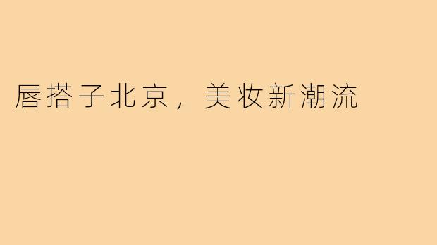 唇搭子北京，美妆新潮流
