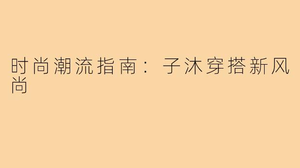 时尚潮流指南：子沐穿搭新风尚
