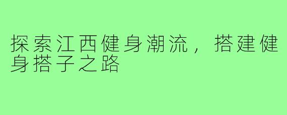 探索江西健身潮流，搭建健身搭子之路