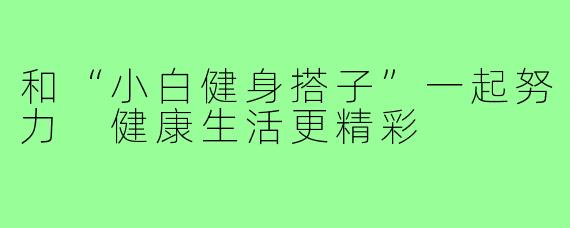 和“小白健身搭子”一起努力 健康生活更精彩