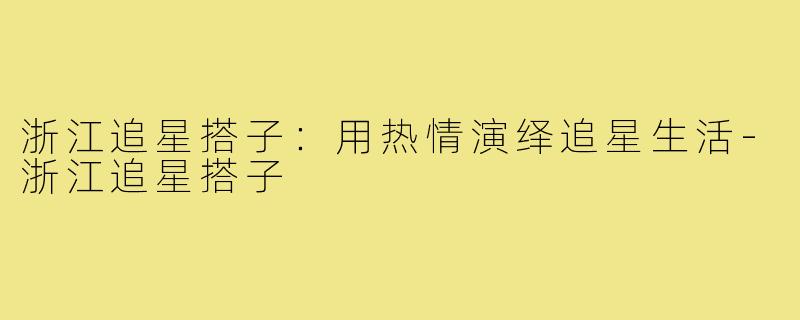 浙江追星搭子:用热情演绎追星生活-浙江追星搭子