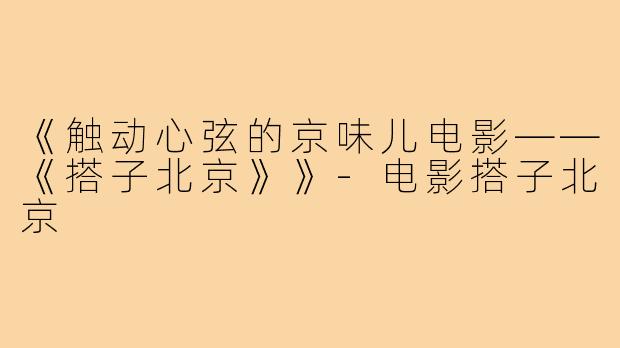 《触动心弦的京味儿电影——《搭子北京》》-电影搭子北京