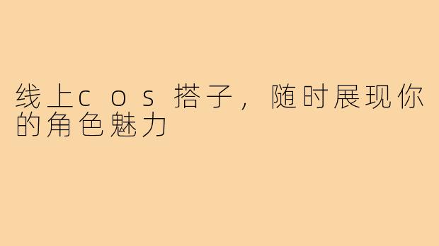 线上cos搭子，随时展现你的角色魅力