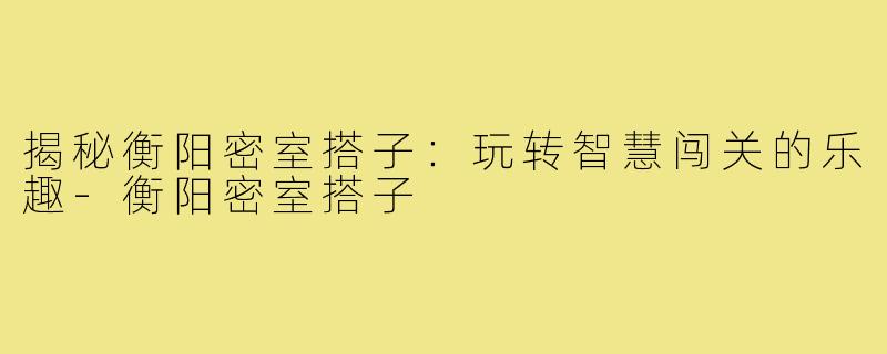 揭秘衡阳密室搭子：玩转智慧闯关的乐趣-衡阳密室搭子