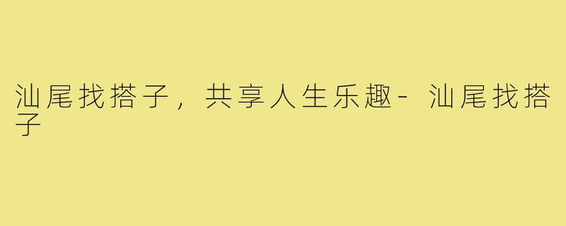汕尾找搭子，共享人生乐趣-汕尾找搭子