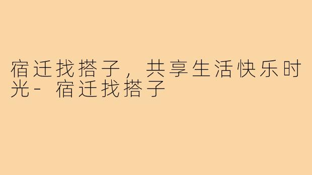 宿迁找搭子，共享生活快乐时光-宿迁找搭子