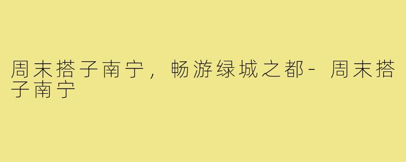 周末搭子南宁，畅游绿城之都-周末搭子南宁