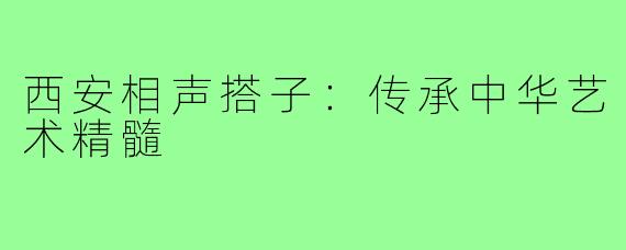 西安相声搭子：传承中华艺术精髓