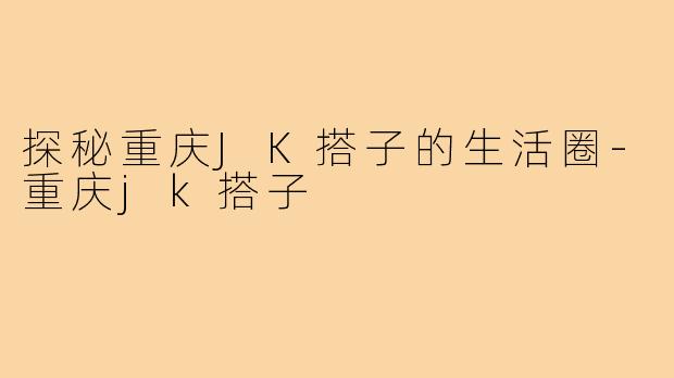 探秘重庆JK搭子的生活圈-重庆jk搭子