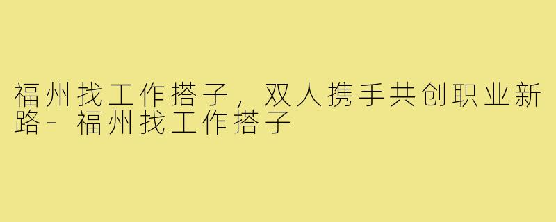 福州找工作搭子，双人携手共创职业新路-福州找工作搭子