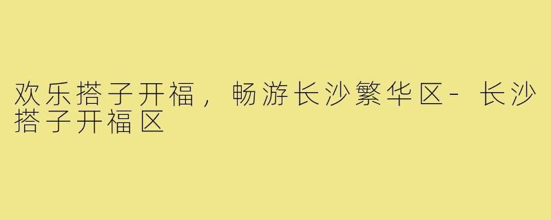 欢乐搭子开福，畅游长沙繁华区