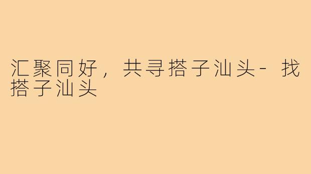 汇聚同好,共寻搭子汕头-找搭子汕头