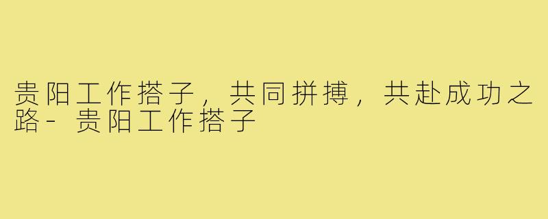 贵阳工作搭子，共同拼搏，共赴成功之路-贵阳工作搭子