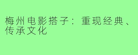 梅州电影搭子：重现经典、传承文化