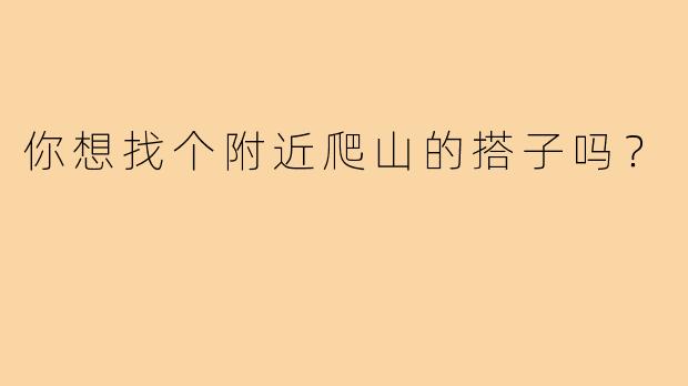 你想找个附近爬山的搭子吗？