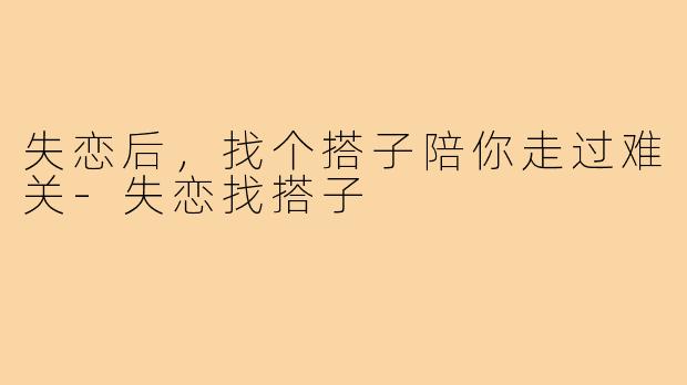 失恋后，找个搭子陪你走过难关