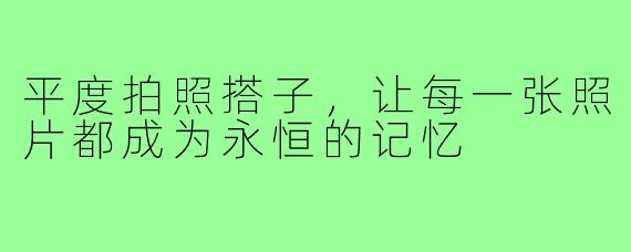 平度拍照搭子,让每一张照片都成为永恒的记忆