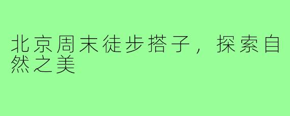 北京周末徒步搭子，探索自然之美