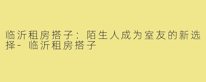 临沂租房搭子：陌生人成为室友的新选择