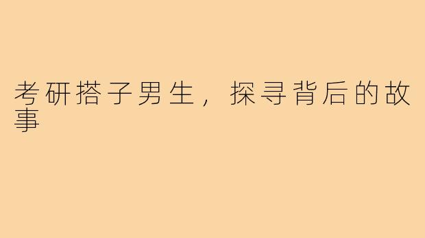 考研搭子男生,探寻背后的故事