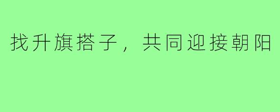 找升旗搭子，共同迎接朝阳