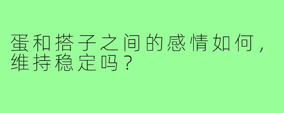 蛋和搭子之间的感情如何，维持稳定吗？
