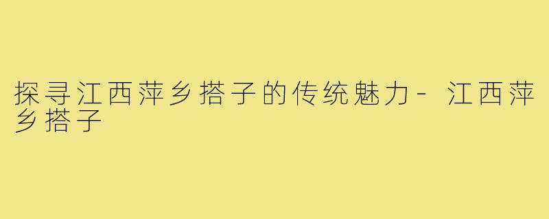 探寻江西萍乡搭子的传统魅力-江西萍乡搭子