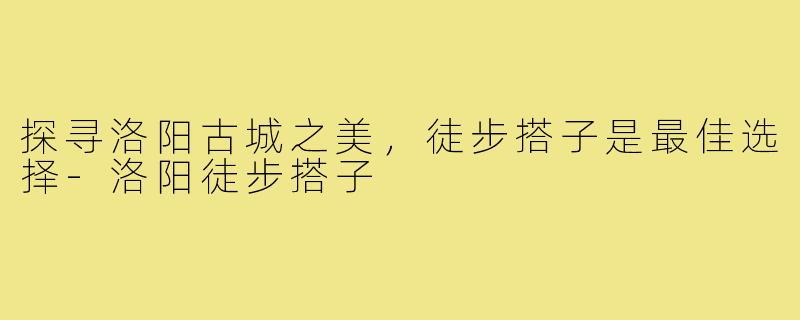 探寻洛阳古城之美，徒步搭子是最佳选择