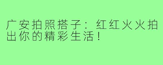 广安拍照搭子：红红火火拍出你的精彩生活！
