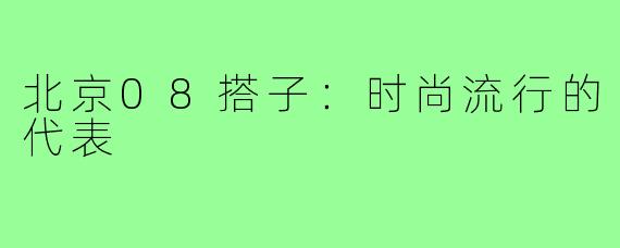 北京08搭子：时尚流行的代表