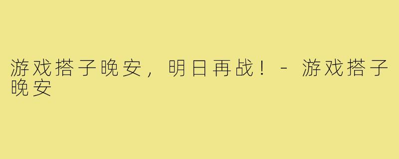 游戏搭子晚安，明日再战！-游戏搭子晚安