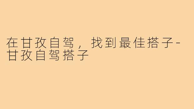在甘孜自驾,找到最佳搭子-甘孜自驾搭子
