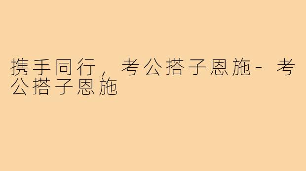 携手同行,考公搭子恩施-考公搭子恩施