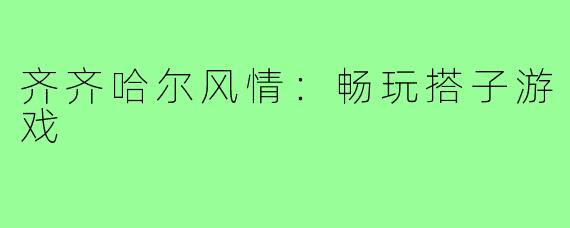 齐齐哈尔风情：畅玩搭子游戏