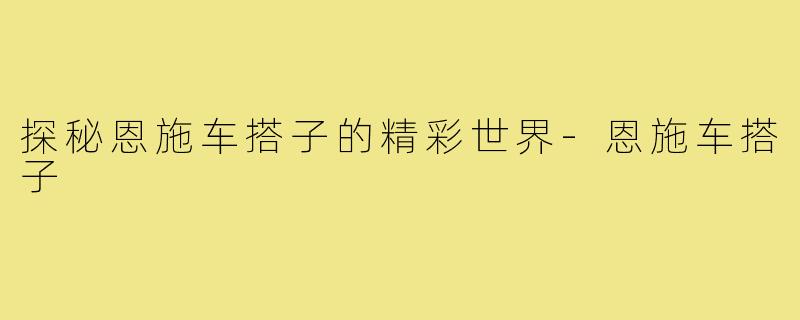 探秘恩施车搭子的精彩世界-恩施车搭子