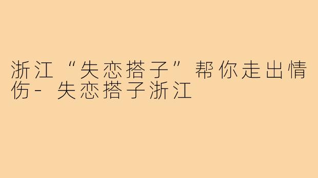浙江“失恋搭子”帮你走出情伤-失恋搭子浙江