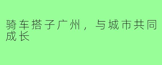 骑车搭子广州,与城市共同成长